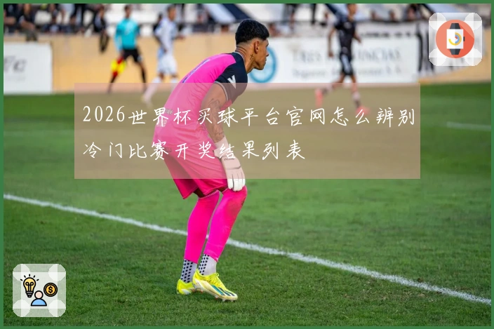 2026世界杯买球平台官网怎么辨别冷门比赛开奖结果列表