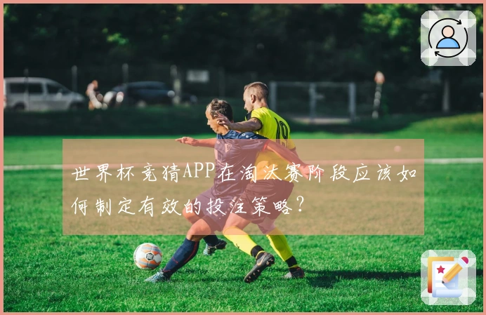 世界杯竞猜APP在淘汰赛阶段应该如何制定有效的投注策略？