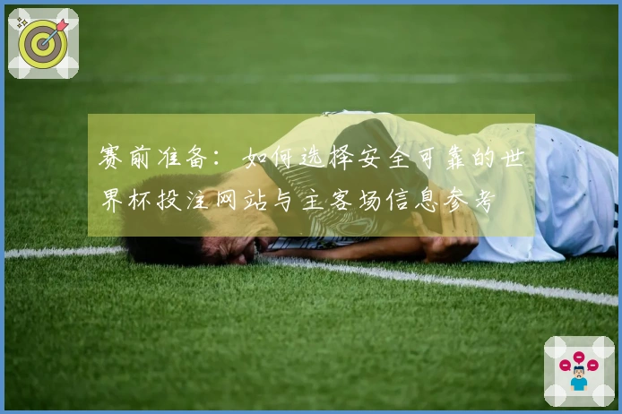 赛前准备：如何选择安全可靠的世界杯投注网站与主客场信息参考