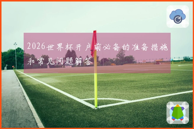 2026世界杯开户前必备的准备措施和常见问题解答