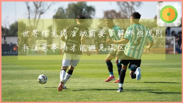 世界杯竞猜活动前要了解哪些规则和注意事项才能避免误区