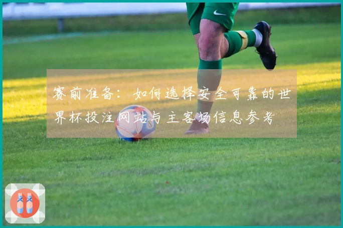 赛前准备：如何选择安全可靠的世界杯投注网站与主客场信息参考