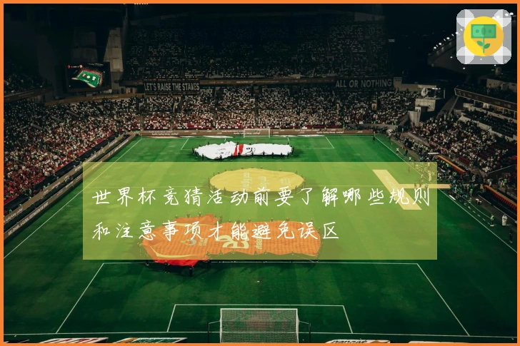 世界杯竞猜活动前要了解哪些规则和注意事项才能避免误区