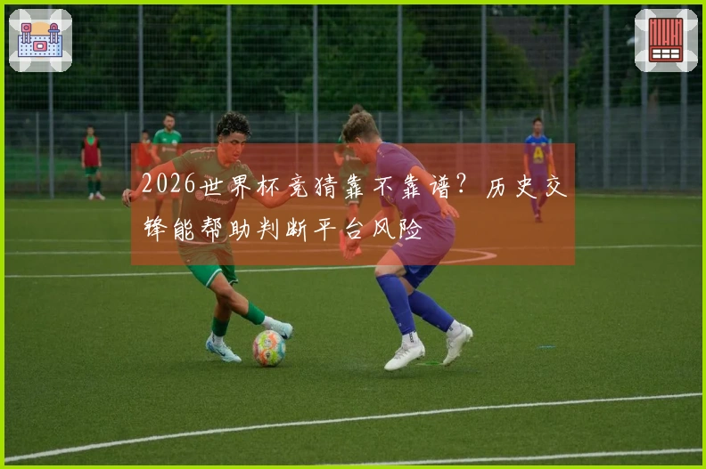 2026世界杯竞猜靠不靠谱？历史交锋能帮助判断平台风险